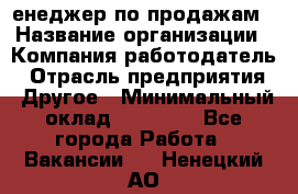 "Mенеджер по продажам › Название организации ­ Компания-работодатель › Отрасль предприятия ­ Другое › Минимальный оклад ­ 26 000 - Все города Работа » Вакансии   . Ненецкий АО